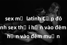 sex mỹ latinh Cặp đôi gái xinh sex thổi hồn vào đêm muộn