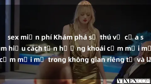 sex miễn phí Khám phá sự thú vị của sex phòng tắm và tìm hiểu cách tận hưởng khoái cảm mới mẻ trong không gian riêng tư và lãng mạn.