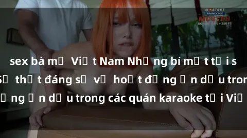 sex bà mẹ Việt Nam Những bí mật tại sex quán karaoke: Sự thật đáng sợ về hoạt động ẩn dấu trong các quán karaoke tại Việt Nam