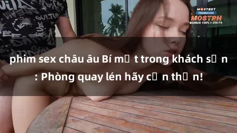 phim sex châu âu Bí mật trong khách sạn: Phòng quay lén hãy cẩn thận!