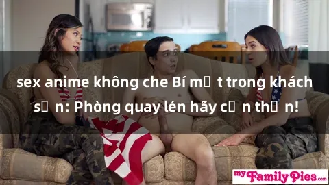 sex anime không che Bí mật trong khách sạn: Phòng quay lén hãy cẩn thận!
