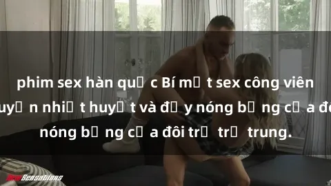 phim sex hàn quốc Bí mật sex công viên: Những câu chuyện nhiệt huyết và đầy nóng bỏng của đôi trẻ trẻ trung.