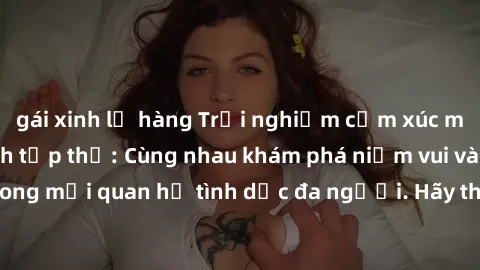 gái xinh lộ hàng Trải nghiệm cảm xúc mới mẻ với làm tình tập thể: Cùng nhau khám phá niềm vui và sự mãnh liệt trong mối quan hệ tình dục đa người. Hãy thử ngay để biết cảm giác thú vị này!