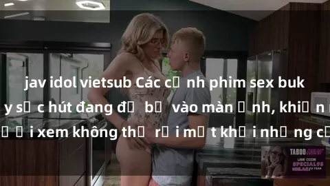 jav idol vietsub Các cảnh phim sex bukkake hấp dẫn và đầy sức hút đang đổ bộ vào màn ảnh, khiến người xem không thể rời mắt khỏi những cảnh quay đầy kích thích.