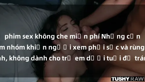 phim sex không che miễn phí Những cảnh phim sex bạo dâm nhóm khiến người xem phải sốc và rùng mình, không dành cho trẻ em dưới tuổi để tránh ảnh hưởng tiêu cực.