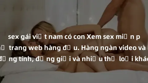 sex gái việt nam có con Xem sex miễn phí ngay tại địa chỉ trang web hàng đầu. Hàng ngàn video và ảnh đồng tính, đồng giới và nhiều thể loại khác đang chờ bạn khám phá.