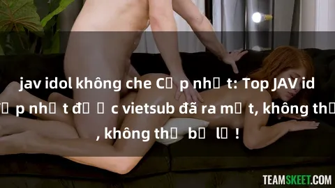 jav idol không che Cập nhật: Top JAV idol xinh đẹp nhất được vietsub đã ra mắt, không thể bỏ lỡ!