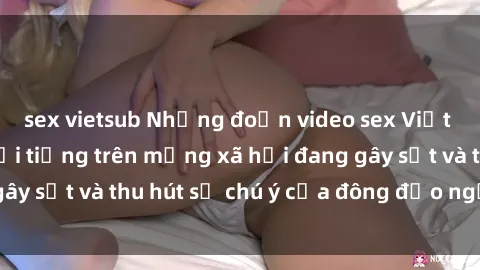 sex vietsub Những đoạn video sex Việt Nam không che nổi tiếng trên mạng xã hội đang gây sốt và thu hút sự chú ý của đông đảo người xem.