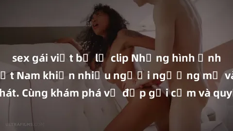 sex gái việt bị lộ clip Những hình ảnh sex gái sinh viên Việt Nam khiến nhiều người ngưỡng mộ và thèm khát. Cùng khám phá vẻ đẹp gợi cảm và quyến rũ của những cô gái trẻ này.