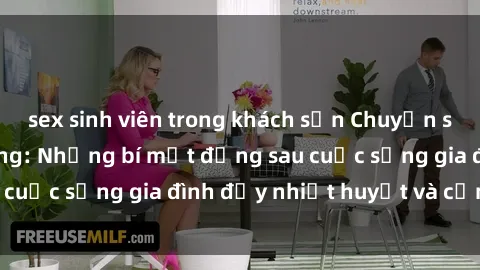 sex sinh viên trong khách sạn Chuyện sex gái Việt có chồng: Những bí mật đằng sau cuộc sống gia đình đầy nhiệt huyết và cảm xúc