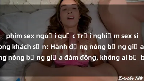 phim sex ngoại quốc Trải nghiệm sex sinh viên sôi động trong khách sạn: Hành động nóng bỏng giữa đám đông, không ai bị bỏ lỡ