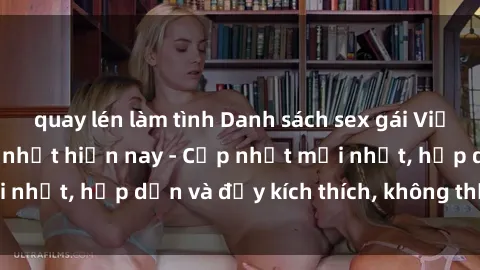 quay lén làm tình Danh sách sex gái Việt Nam sinh viên hot nhất hiện nay - Cập nhật mới nhất, hấp dẫn và đầy kích thích, không thể bỏ qua!