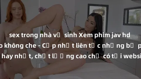 sex trong nhà vệ sinh Xem phim jav hd miễn phí đỉnh cao không che - Cập nhật liên tục những bộ phim sex hay nhất, chất lượng cao chỉ có tại website chuyên nghiệp hàng đầu.