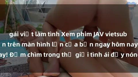 gái việt làm tình Xem phim JAV vietsub mới nhất và hấp dẫn trên màn hình lớn của bạn ngay hôm nay! Đắm chìm trong thế giới tình ái đầy nóng bỏng và kích thích.