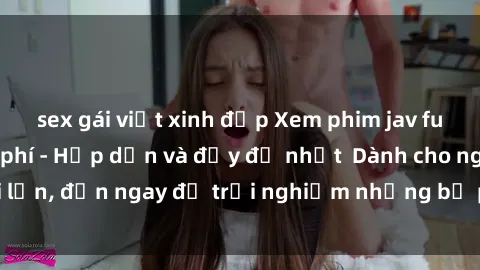 sex gái việt xinh đẹp Xem phim jav full HD online miễn phí - Hấp dẫn và đầy đủ nhất  Dành cho người lớn, đến ngay để trải nghiệm những bộ phim hấp dẫn và hấp dẫn.