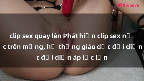 clip sex quay lén Phát hiện clip sex nữ sinh gây sốc trên mạng, hệ thống giáo dục đối diện áp lực lớn