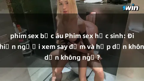 phim sex bắc âu Phim sex học sinh: Điều gì khiến người xem say đắm và hấp dẫn không ngờ?