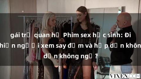 gái trẻ quan hệ Phim sex học sinh: Điều gì khiến người xem say đắm và hấp dẫn không ngờ?