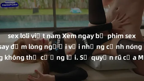 sex loli việt nam Xem ngay bộ phim sex milf hot nhất, làm say đắm lòng người với những cảnh nóng bỏng không thể cưỡng lại. Sự quyến rũ của MILF sẽ khiến bạn mãnh liệt!