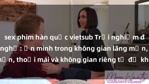sex phim hàn quốc vietsub Trải nghiệm độc đáo tại sex nhà nghỉ: ẩn mình trong không gian lãng mạn, thoải mái và không gian riêng tư để khuấy động tình ái.