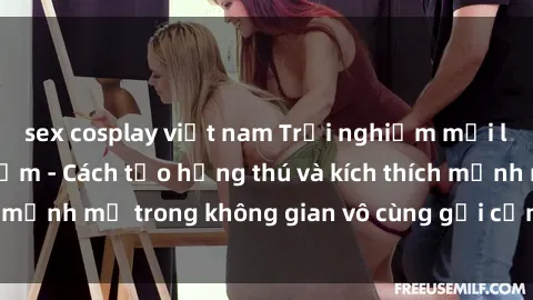 sex cosplay việt nam Trải nghiệm mới lạ với sex phòng tắm - Cách tạo hứng thú và kích thích mạnh mẽ trong không gian vô cùng gợi cảm và lãng mạn