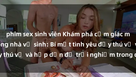 phim sex sinh viên Khám phá cảm giác mới mẻ với sex trong nhà vệ sinh: Bí mật tình yêu đầy thú vị và hấp dẫn để trải nghiệm trong đêm hôm nay!