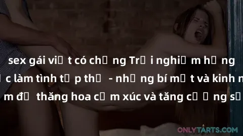 sex gái việt có chồng Trải nghiệm hứng khởi cùng với việc làm tình tập thể - những bí mật và kinh nghiệm để thăng hoa cảm xúc và tăng cường sự gắn kết trong mối quan hệ