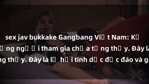 sex jav bukkake Gangbang Việt Nam: Kỷ lục mới với số lượng người tham gia chưa từng thấy. Đây là lễ hội tình dục độc đáo và gây sốc.