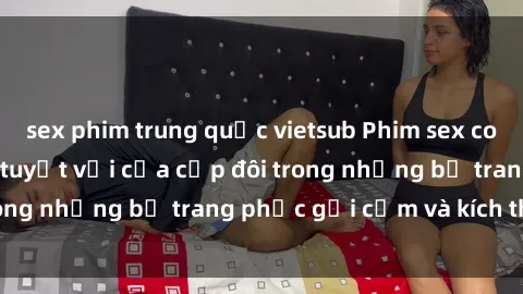 sex phim trung quốc vietsub Phim sex cosplay: Trải nghiệm tuyệt vời của cặp đôi trong những bộ trang phục gợi cảm và kích thích