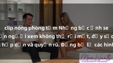 clip nóng phòng tắm Những bức ảnh sexy tá gợi cảm khiến người xem không thể rời mắt, đầy sức hấp dẫn và quyến rũ. Đừng bỏ lỡ các hình ảnh nóng bỏng này!