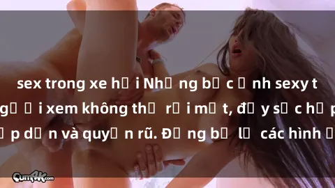 sex trong xe hơi Những bức ảnh sexy tá gợi cảm khiến người xem không thể rời mắt, đầy sức hấp dẫn và quyến rũ. Đừng bỏ lỡ các hình ảnh nóng bỏng này!