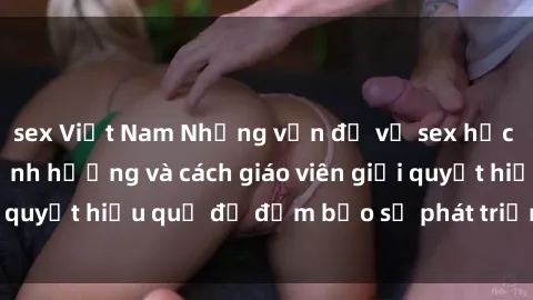 sex Việt Nam Những vấn đề về sex học sinh: Các yếu tố ảnh hưởng và cách giáo viên giải quyết hiệu quả để đảm bảo sự phát triển toàn diện.