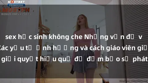 sex học sinh không che Những vấn đề về sex học sinh: Các yếu tố ảnh hưởng và cách giáo viên giải quyết hiệu quả để đảm bảo sự phát triển toàn diện.
