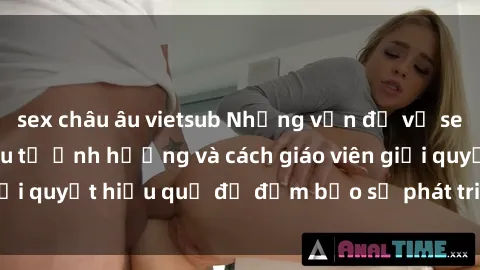 sex châu âu vietsub Những vấn đề về sex học sinh: Các yếu tố ảnh hưởng và cách giáo viên giải quyết hiệu quả để đảm bảo sự phát triển toàn diện.