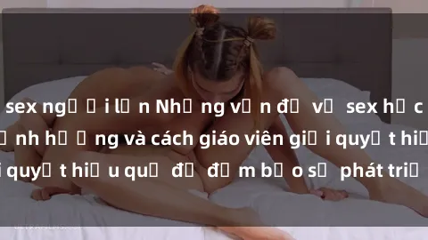 sex người lớn Những vấn đề về sex học sinh: Các yếu tố ảnh hưởng và cách giáo viên giải quyết hiệu quả để đảm bảo sự phát triển toàn diện.
