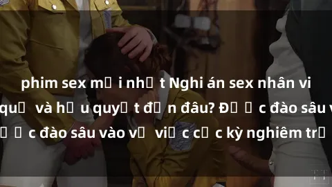 phim sex mới nhất Nghi án sex nhân viên nhà hàng: Hậu quả và hậu quyết đến đâu? Được đào sâu vào vụ việc cực kỳ nghiêm trọng này.