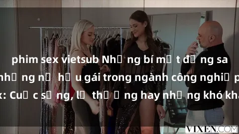 phim sex vietsub Những bí mật đằng sau cuộc sống của những nữ hầu gái trong ngành công nghiệp sex: Cuộc sống, lẽ thường hay những khó khăn mà họ phải đối mặt.