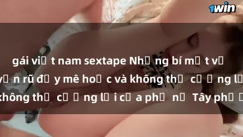 gái việt nam sextape Những bí mật về sex gái Tây: Sự quyến rũ đầy mê hoặc và không thể cưỡng lại của phụ nữ Tây phương