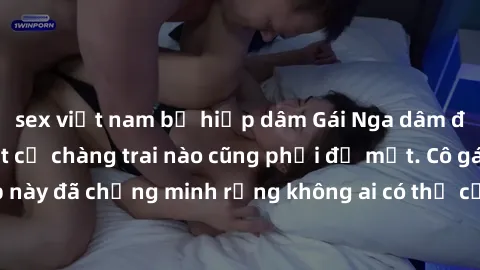 sex việt nam bị hiếp dâm Gái Nga dâm đãng khiến tim bất cứ chàng trai nào cũng phải đỏ mặt. Cô gái xinh đẹp này đã chứng minh rằng không ai có thể cưỡng lại khi cô làm tình đắm say.