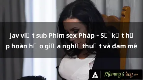 jav việt sub Phim sex Pháp - Sự kết hợp hoàn hảo giữa nghệ thuật và đam mê