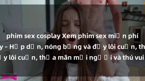 phim sex cosplay Xem phim sex miễn phí online ngay tại đây – Hấp dẫn, nóng bỏng và đầy lôi cuốn, thỏa mãn mọi người và thú vui của bạn!