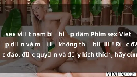 sex việt nam bị hiếp dâm Phim sex Vietsub: Trải nghiệm hấp dẫn và mới lạ không thể bỏ lỡ! Độc đáo, độc quyền và đầy kích thích, hãy cùng khám phá ngay!