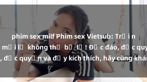 phim sex milf Phim sex Vietsub: Trải nghiệm hấp dẫn và mới lạ không thể bỏ lỡ! Độc đáo, độc quyền và đầy kích thích, hãy cùng khám phá ngay!