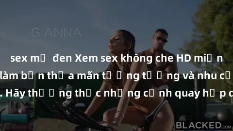 sex mỹ đen Xem sex không che HD miễn phí đảm bảo sẽ làm bạn thỏa mãn tưởng tượng và nhu cầu tình dục. Hãy thưởng thức những cảnh quay hấp dẫn và mãnh liệt ngay bây giờ!