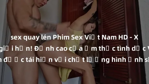sex quay lén Phim Sex Việt Nam HD - Xem ngay và không giới hạn! Đỉnh cao của ẩm thực tình dục Việt Nam được tái hiện với chất lượng hình ảnh sắc nét. Hãy thưởng thức ngay!