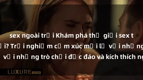sex ngoài trời Khám phá thế giới sex trực tuyến: Hơn tuổi? Trải nghiệm cảm xúc mới lạ với những trò chơi độc đáo và kích thích người lớn