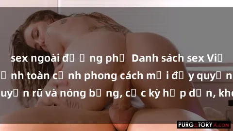 sex ngoài đường phố Danh sách sex Việt Nam không che - Ảnh toàn cảnh phong cách mới đầy quyến rũ và nóng bỏng, cực kỳ hấp dẫn, không thể bỏ qua!