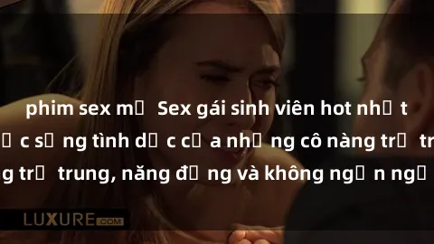 phim sex mỹ Sex gái sinh viên hot nhất: Cùng khám phá cuộc sống tình dục của những cô nàng trẻ trung, năng động và không ngần ngại thử nghiệm!