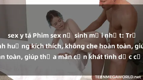 sex y tá Phim sex nữ sinh mới nhất: Trải nghiệm nhiều tình huống kích thích, không che hoàn toàn, giúp thỏa mãn cơn khát tình dục của các bạn trẻ