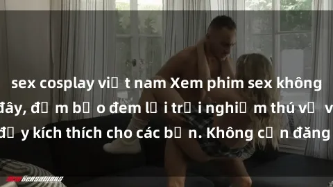 sex cosplay việt nam Xem phim sex không che miễn phí tại đây, đảm bảo đem lại trải nghiệm thú vị và đầy kích thích cho các bạn. Không cần đăng ký, hoàn toàn miễn phí.